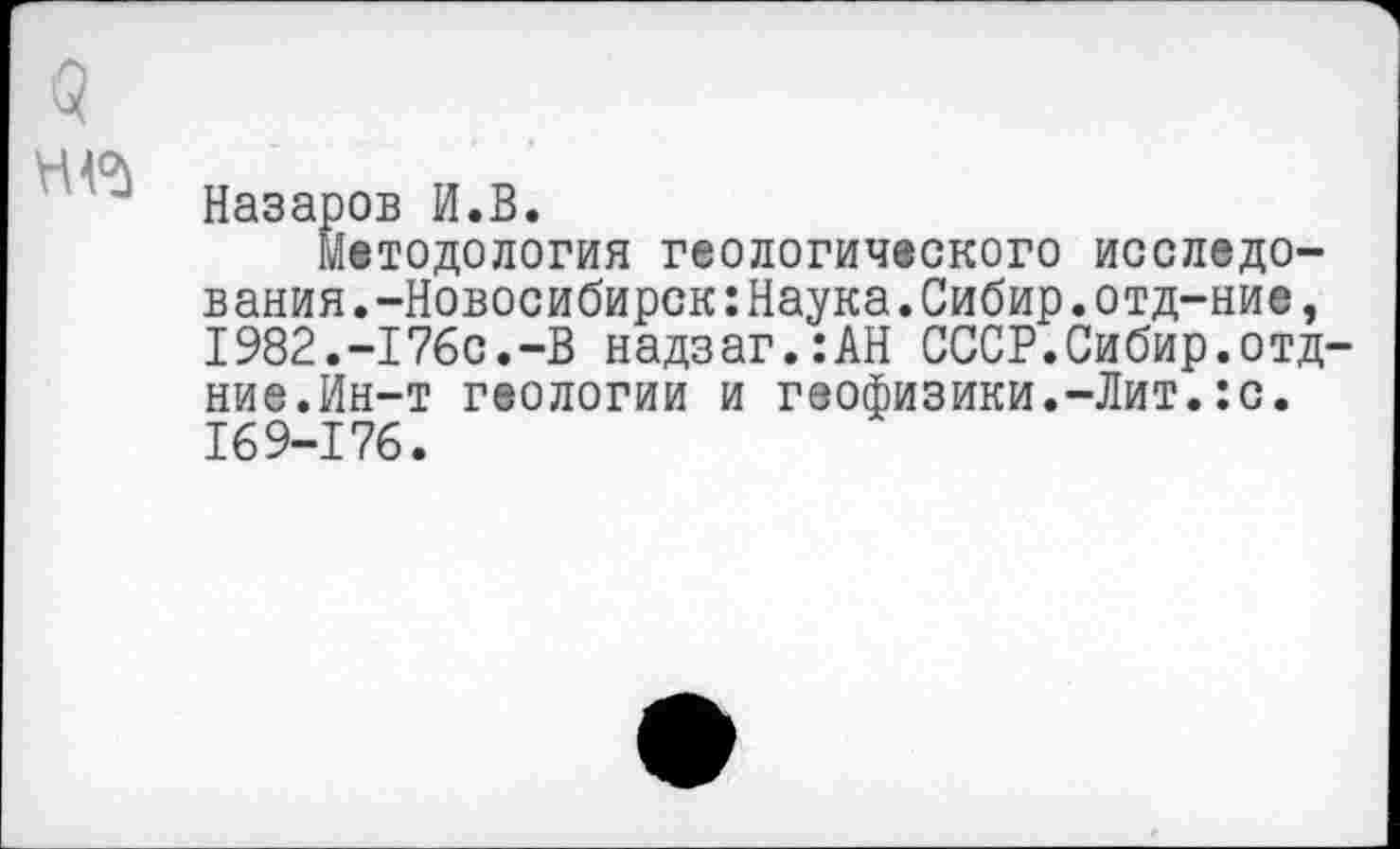 ﻿Назаров И.В.
Методология геологического исследования. -Новосибирск:Наука.Сибир.отд-ние, I982.-I76c.-B надзаг.:АН СССР.Сибир.отд ние.Ин-т геологии и геофизики.-Лит.:с. 169-176.